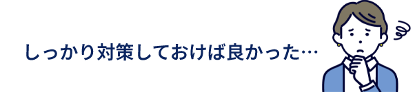 しっかり対策しておけば良かった…