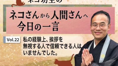 ネコ坊主の「ネコさんから人間さんへ今日の一言」Vol.22 私の経験上、挨拶を無視する人で信頼できる人はいませんでした。