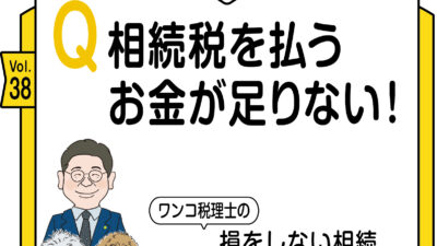 Q 相続税を払うお金が足りない！　ワンコ税理士の損をしない相続Vol.38