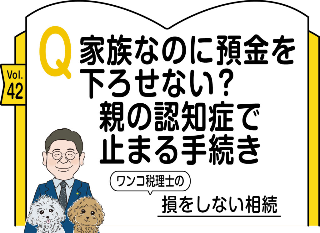 【相続コラム】Q 家族なのに預金を下ろせない？　親の認知症で止まる手続き　ワンコ税理士の損をしない相続Vol.42