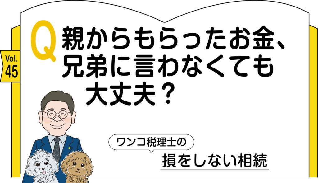 【相続コラム】Q親からもらったお金、兄弟に言わなくても大丈夫？ 　ワンコ税理士の損をしない相続Vol.45