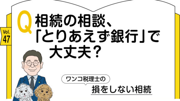 【相続コラム】Q相続の相談、「とりあえず銀行」で大丈夫？ ｜ワンコ税理士の損をしない相続Vol.47