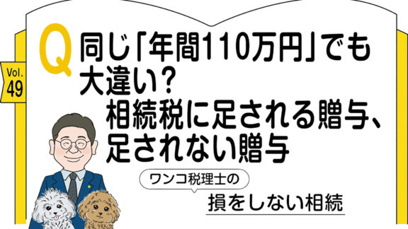 【相続コラム】Q49  同じ「年間110万円」でも大違い？ 相続税に足される贈与、足されない贈与 ｜ワンコ税理士の損をしない相続