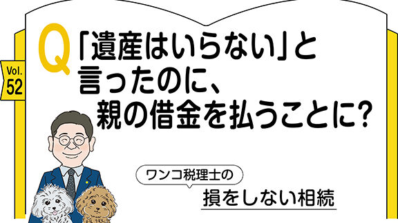 【相続コラム】Q52  「遺産はいらない」と言ったのに、親の借金を払うことに？ ｜ワンコ税理士の損をしない相続