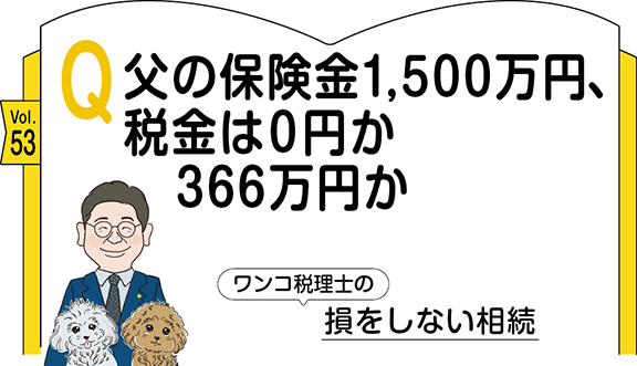 【相続コラム】Q53  父の保険金1,500万円、税金は0円か366万円か ｜ワンコ税理士の損をしない相続